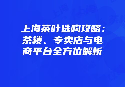 上海茶叶选购攻略：茶楼、专卖店与电商平台全方位解析