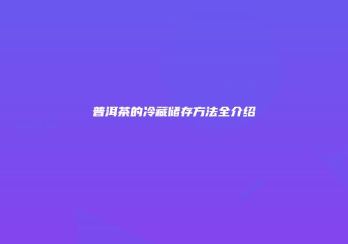 普洱茶的冷藏储存方法全介绍