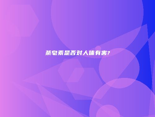 茶皂素是否对人体有害?