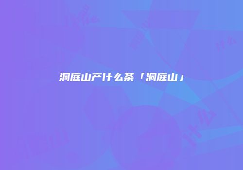 洞庭山产什么茶「洞庭山」