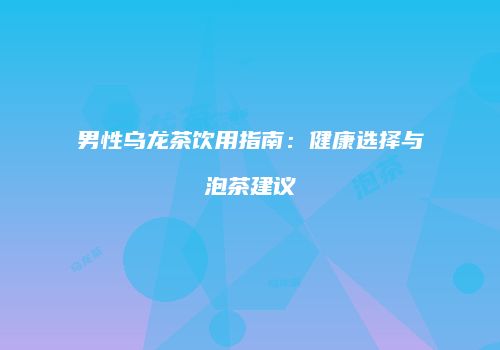 男性乌龙茶饮用指南：健康选择与泡茶建议