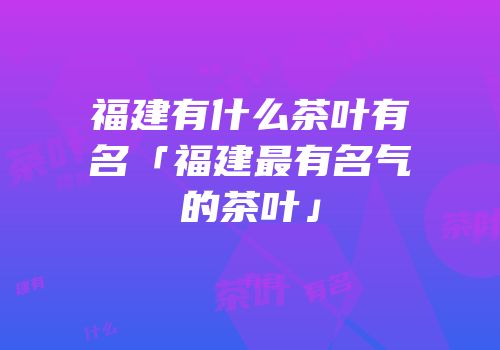 福建有什么茶叶有名「福建最有名气的茶叶」