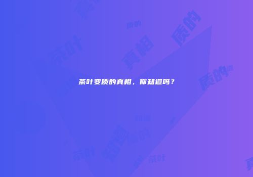 茶叶变质的真相，你知道吗？