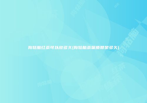 狗牯脑红茶可以放多久(狗牯脑茶保质期是多久)
