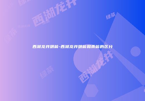 西湖龙井明前-西湖龙井明前和雨前的区分