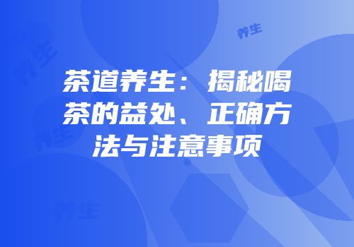 茶道养生：揭秘喝茶的益处、正确方法与注意事项