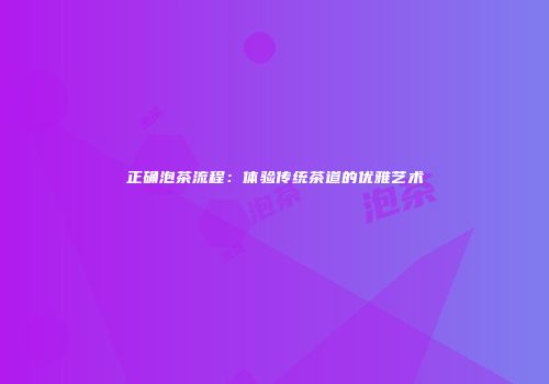 正确泡茶流程：体验传统茶道的优雅艺术