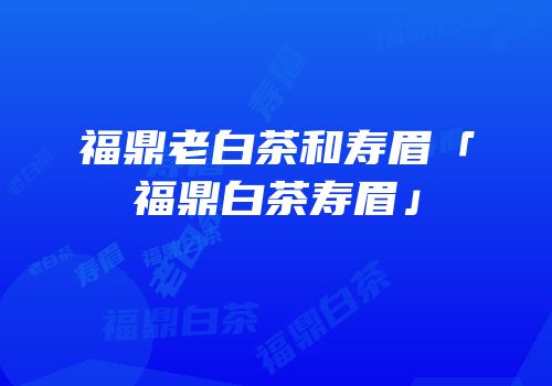 福鼎老白茶和寿眉「福鼎白茶寿眉」