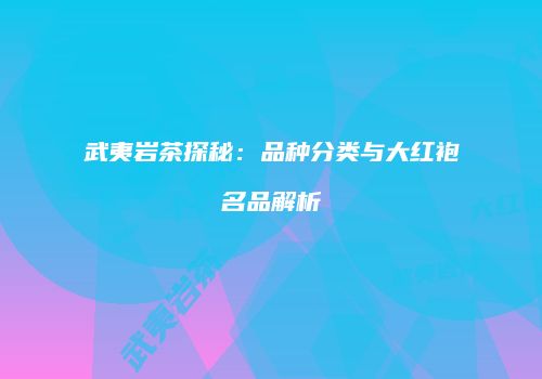 武夷岩茶探秘：品种分类与大红袍名品解析