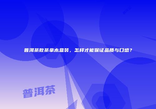 普洱茶散茶拿木盒装，怎样才能保证品质与口感？