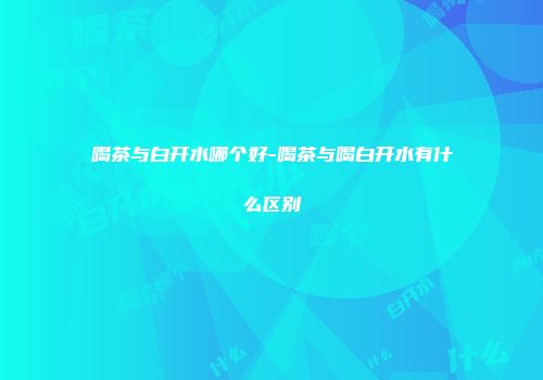 喝茶与白开水哪个好-喝茶与喝白开水有什么区别