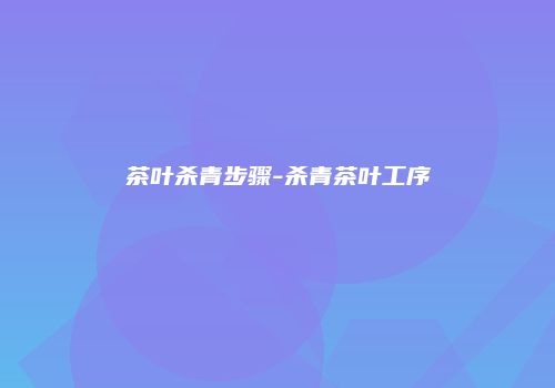 茶叶杀青步骤-杀青茶叶工序