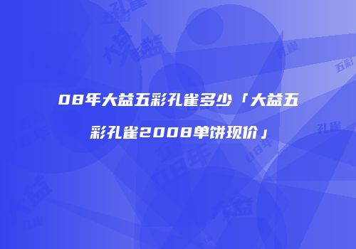 08年大益五彩孔雀多少「大益五彩孔雀2008单饼现价」