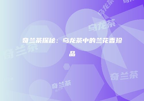 奇兰茶探秘：乌龙茶中的兰花香珍品