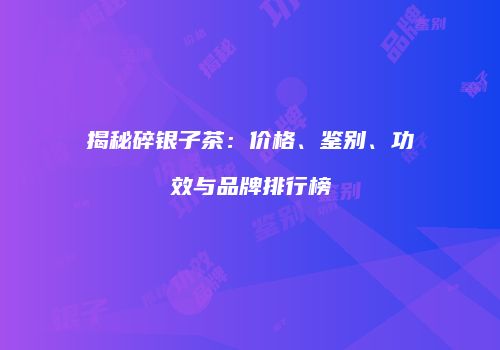 揭秘碎银子茶：价格、鉴别、功效与品牌排行榜