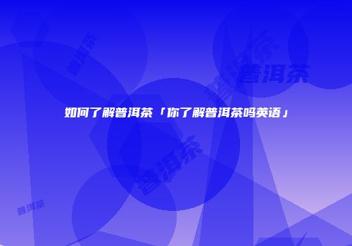 如何了解普洱茶「你了解普洱茶吗英语」