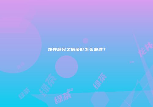 龙井泡完之后茶叶怎么处理？