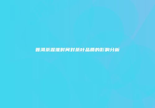 普洱茶渥堆时间对茶叶品质的影响分析