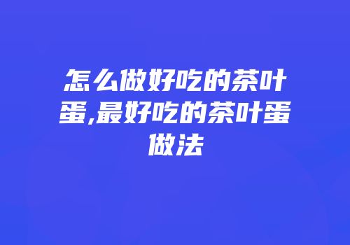 怎么做好吃的茶叶蛋,最好吃的茶叶蛋做法