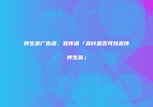 养生茶广告语、宣传语「茶叶是否可以宣传养生茶」
