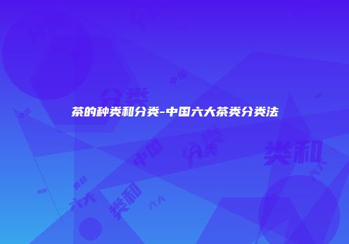 茶的种类和分类-中国六大茶类分类法