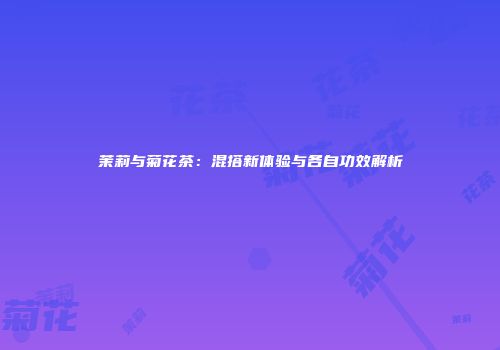 茉莉与菊花茶：混搭新体验与各自功效解析