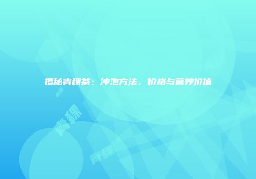 揭秘青稞茶：冲泡方法、价格与营养价值