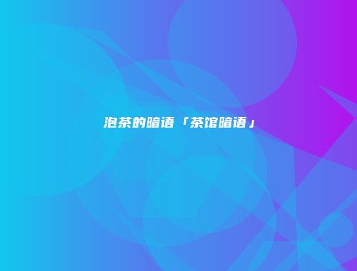 泡茶的暗语「茶馆暗语」