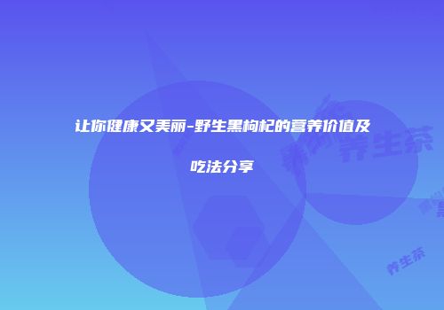 让你健康又美丽-野生黑枸杞的营养价值及吃法分享