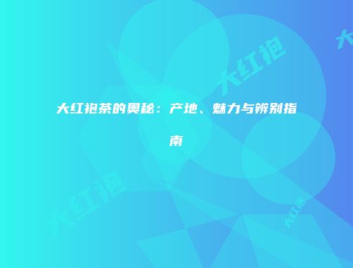 大红袍茶的奥秘：产地、魅力与辨别指南