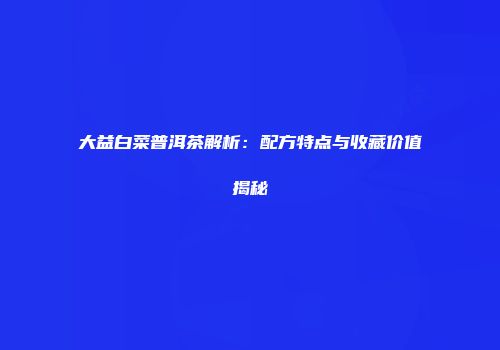 大益白菜普洱茶解析：配方特点与收藏价值揭秘