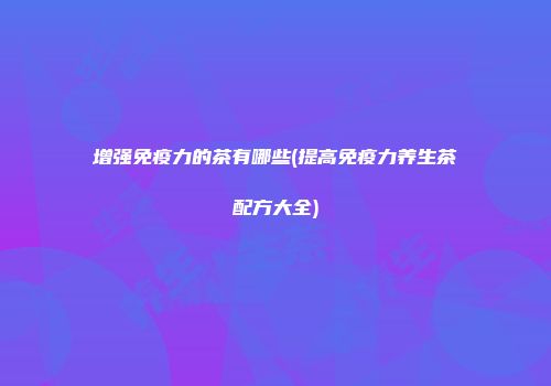 增强免疫力的茶有哪些(提高免疫力养生茶配方大全)