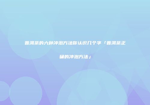 普洱茶的六种冲泡方法你认识几个字「普洱茶正确的冲泡方法」