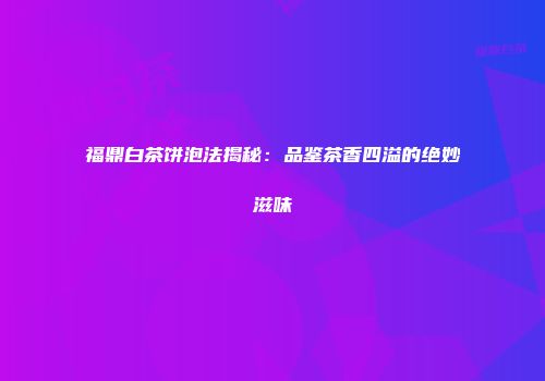 福鼎白茶饼泡法揭秘：品鉴茶香四溢的绝妙滋味