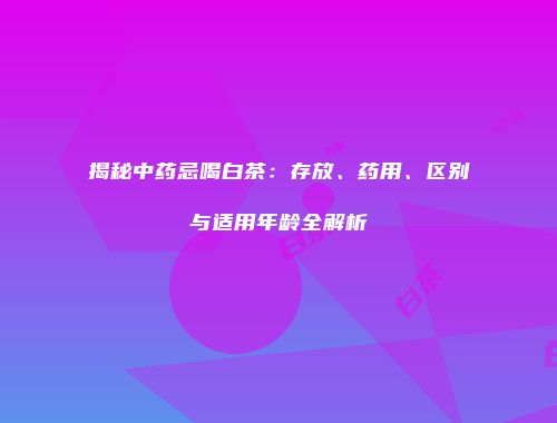 揭秘中药忌喝白茶：存放、药用、区别与适用年龄全解析