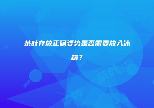 茶叶存放正确姿势是否需要放入冰箱？