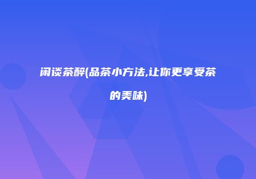 闲谈茶醉(品茶小方法,让你更享受茶的美味)