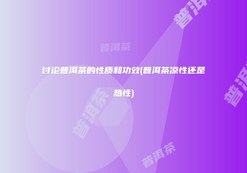 讨论普洱茶的性质和功效(普洱茶凉性还是热性)