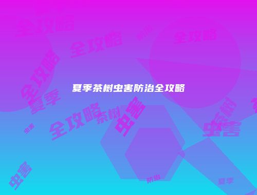 夏季茶树虫害防治全攻略