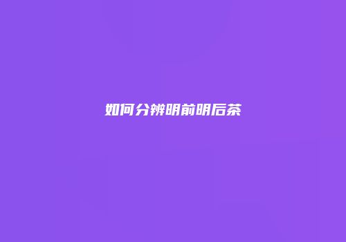 如何分辨明前明后茶