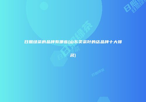 日照绿茶的品牌有哪些(山东卖茶叶的店品牌十大排名)