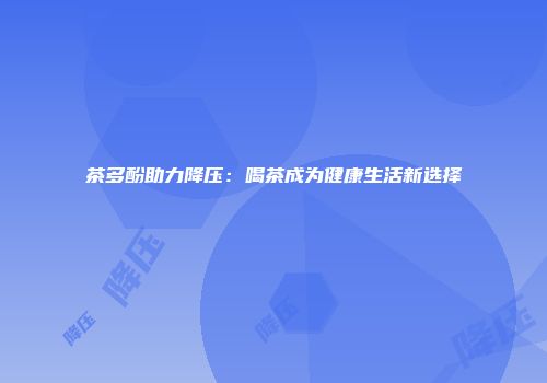 茶多酚助力降压：喝茶成为健康生活新选择