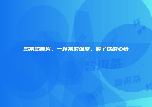 喝茶喝普洱，一杯茶的温度，暖了你的心情