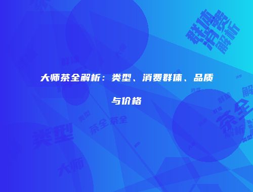 大师茶全解析：类型、消费群体、品质与价格