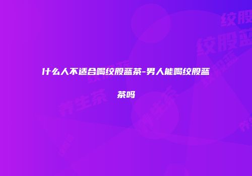 什么人不适合喝绞股蓝茶-男人能喝绞股蓝茶吗