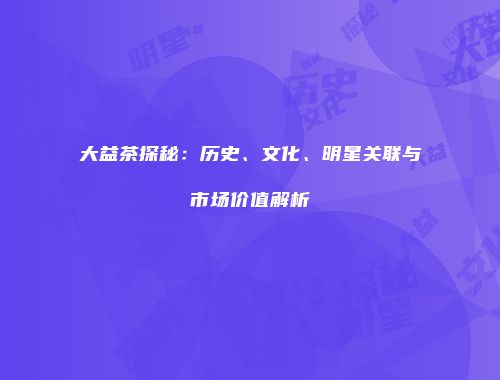 大益茶探秘：历史、文化、明星关联与市场价值解析