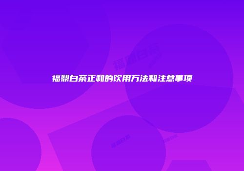 福鼎白茶正和的饮用方法和注意事项