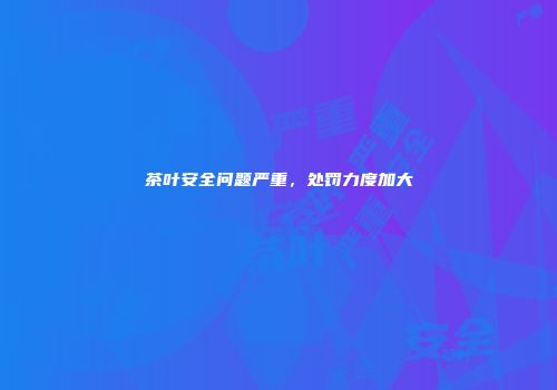茶叶安全问题严重，处罚力度加大
