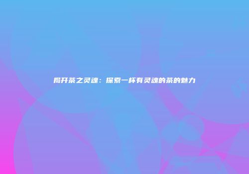 揭开茶之灵魂：探索一杯有灵魂的茶的魅力