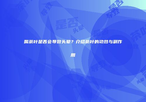 喝茶叶是否会导致头晕？介绍茶叶的功效与副作用